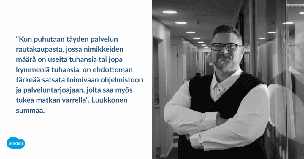 "Kun puhutaan täyden palvelun rautakaupasta, jossa nimikkeiden määrä on useita tuhansia tai jopa kymmeniä tuhansia, on ehdottoman tärkeää satsata toimivaan ohjelmistoon ja palveluntarjoajaan, jolta saa myös tukea matkan varrella," Luukkonen summaa.